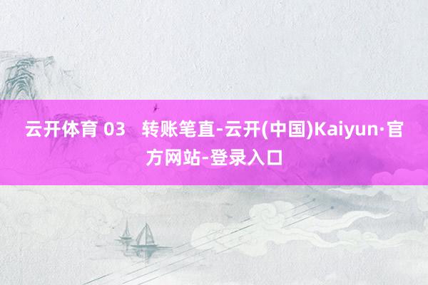 云开体育 03   转账笔直-云开(中国)Kaiyun·官方网站-登录入口