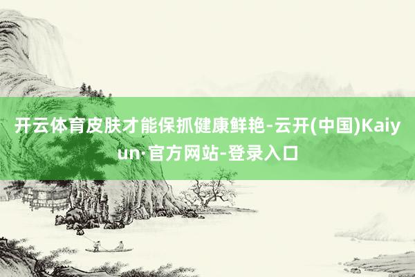开云体育皮肤才能保抓健康鲜艳-云开(中国)Kaiyun·官方网站-登录入口
