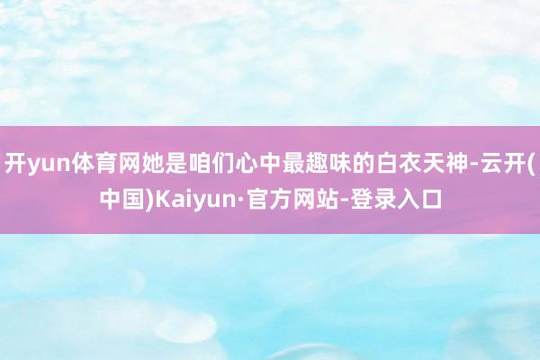 开yun体育网她是咱们心中最趣味的白衣天神-云开(中国)Kaiyun·官方网站-登录入口