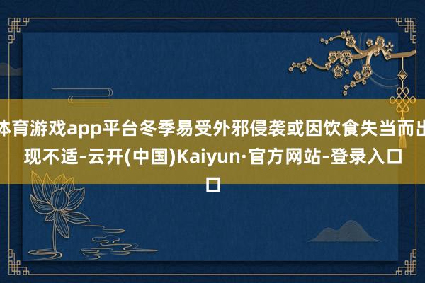 体育游戏app平台冬季易受外邪侵袭或因饮食失当而出现不适-云开(中国)Kaiyun·官方网站-登录入口