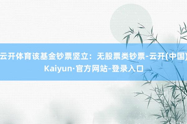 云开体育该基金钞票竖立：无股票类钞票-云开(中国)Kaiyun·官方网站-登录入口