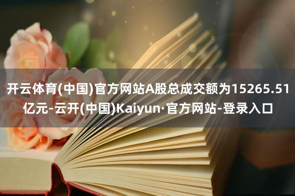 开云体育(中国)官方网站A股总成交额为15265.51亿元-云开(中国)Kaiyun·官方网站-登录入口