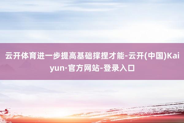 云开体育进一步提高基础撑捏才能-云开(中国)Kaiyun·官方网站-登录入口