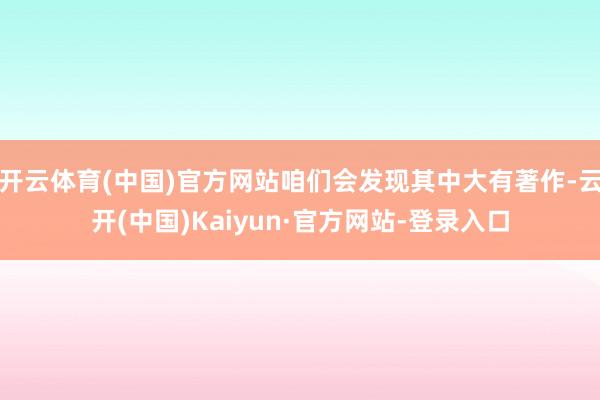 开云体育(中国)官方网站咱们会发现其中大有著作-云开(中国)Kaiyun·官方网站-登录入口