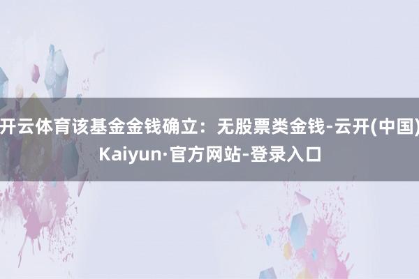 开云体育该基金金钱确立：无股票类金钱-云开(中国)Kaiyun·官方网站-登录入口