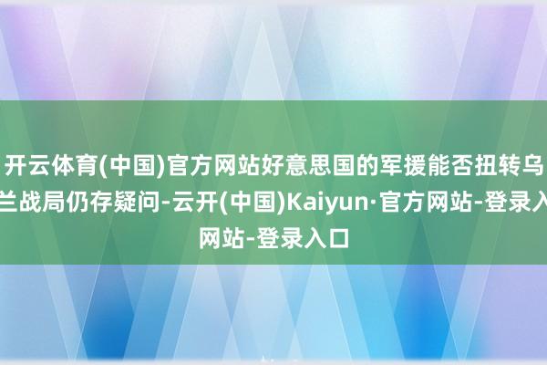 开云体育(中国)官方网站好意思国的军援能否扭转乌克兰战局仍存疑问-云开(中国)Kaiyun·官方网站-登录入口
