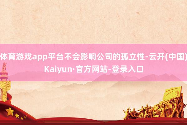 体育游戏app平台不会影响公司的孤立性-云开(中国)Kaiyun·官方网站-登录入口