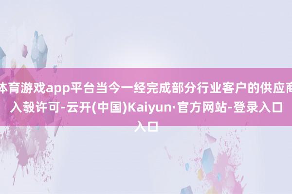 体育游戏app平台当今一经完成部分行业客户的供应商入彀许可-云开(中国)Kaiyun·官方网站-登录入口