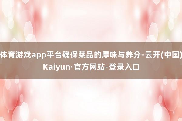 体育游戏app平台确保菜品的厚味与养分-云开(中国)Kaiyun·官方网站-登录入口