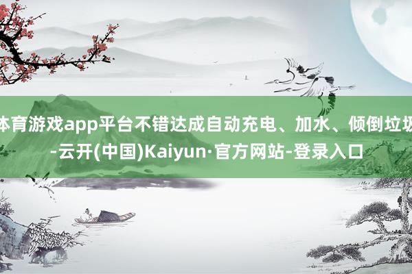 体育游戏app平台不错达成自动充电、加水、倾倒垃圾-云开(中国)Kaiyun·官方网站-登录入口