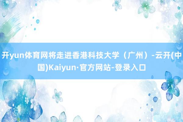 开yun体育网将走进香港科技大学（广州）-云开(中国)Kaiyun·官方网站-登录入口