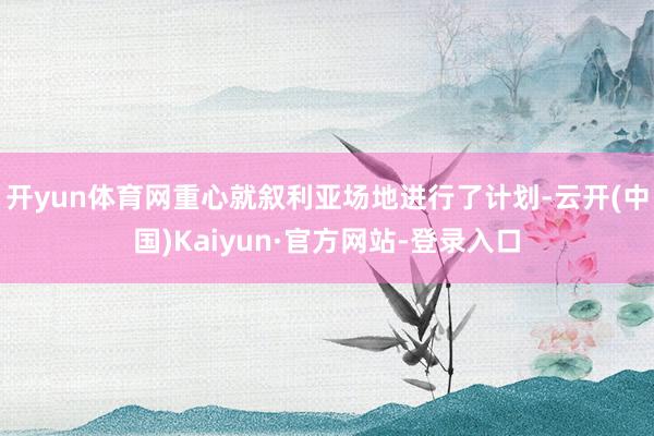 开yun体育网重心就叙利亚场地进行了计划-云开(中国)Kaiyun·官方网站-登录入口