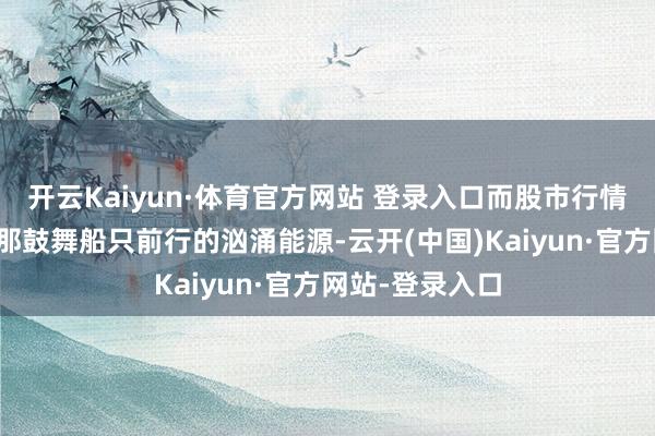 开云Kaiyun·体育官方网站 登录入口而股市行情盈利海浪则是那鼓舞船只前行的汹涌能源-云开(中国)Kaiyun·官方网站-登录入口