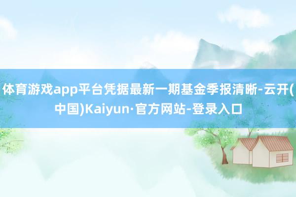 体育游戏app平台凭据最新一期基金季报清晰-云开(中国)Kaiyun·官方网站-登录入口