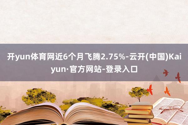 开yun体育网近6个月飞腾2.75%-云开(中国)Kaiyun·官方网站-登录入口