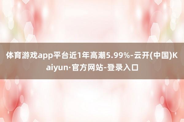 体育游戏app平台近1年高潮5.99%-云开(中国)Kaiyun·官方网站-登录入口