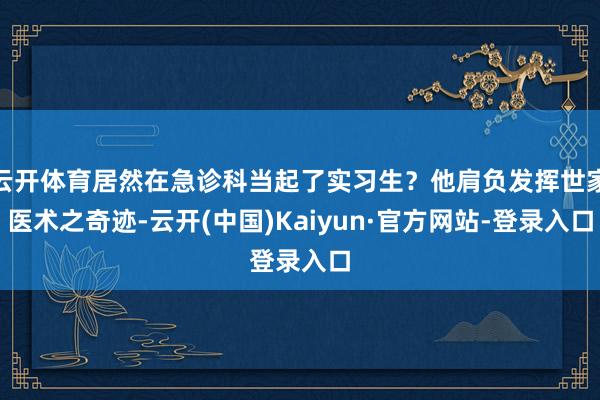 云开体育居然在急诊科当起了实习生？他肩负发挥世家医术之奇迹-云开(中国)Kaiyun·官方网站-登录入口