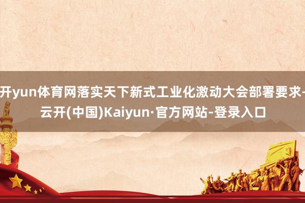 开yun体育网落实天下新式工业化激动大会部署要求-云开(中国)Kaiyun·官方网站-登录入口