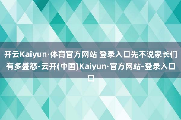 开云Kaiyun·体育官方网站 登录入口先不说家长们有多盛怒-云开(中国)Kaiyun·官方网站-登录入口