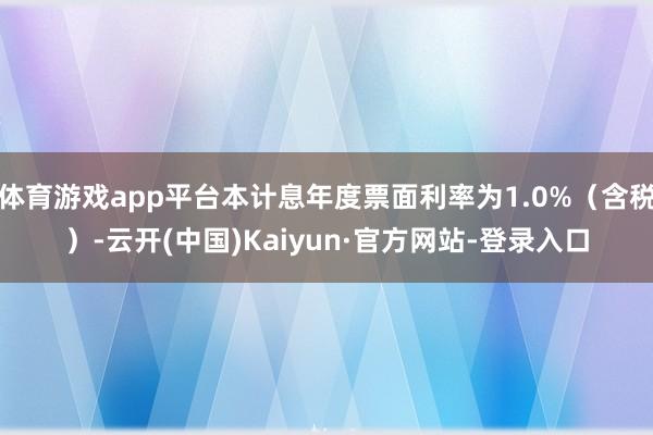 体育游戏app平台本计息年度票面利率为1.0%（含税）-云开(中国)Kaiyun·官方网站-登录入口