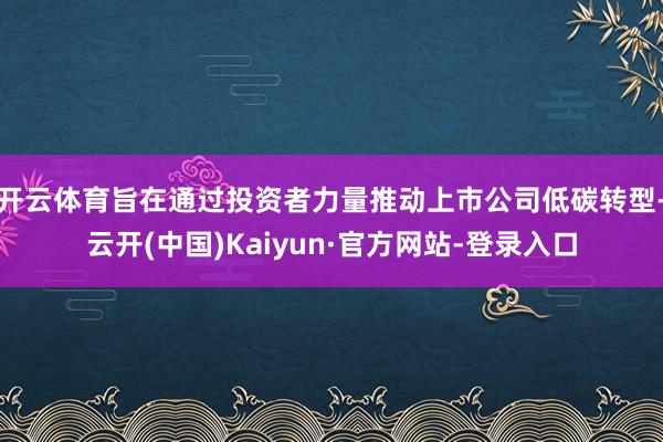 开云体育旨在通过投资者力量推动上市公司低碳转型-云开(中国)Kaiyun·官方网站-登录入口