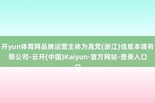 开yun体育网品牌运营主体为高梵(浙江)信息本领有限公司-云开(中国)Kaiyun·官方网站-登录入口
