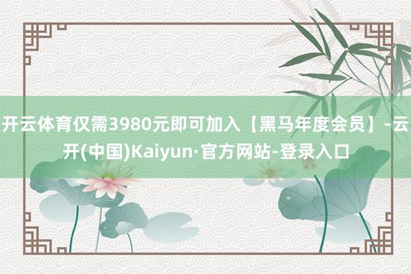 开云体育仅需3980元即可加入【黑马年度会员】-云开(中国)Kaiyun·官方网站-登录入口