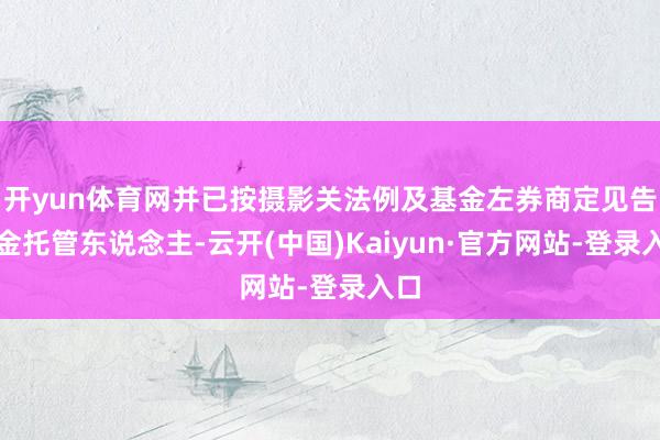 开yun体育网并已按摄影关法例及基金左券商定见告基金托管东说念主-云开(中国)Kaiyun·官方网站-登录入口