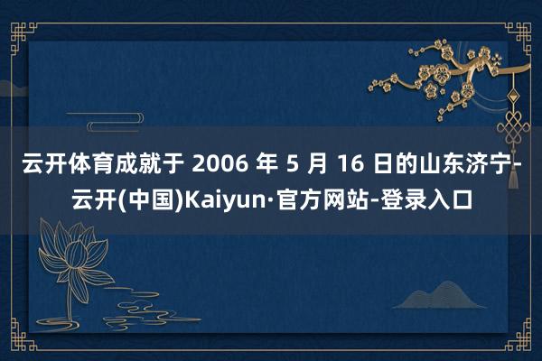 云开体育成就于 2006 年 5 月 16 日的山东济宁-云开(中国)Kaiyun·官方网站-登录入口