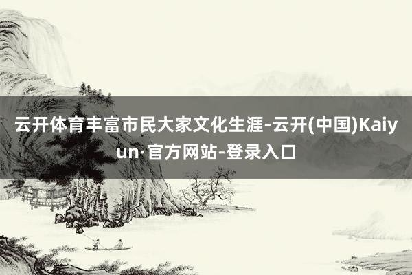 云开体育丰富市民大家文化生涯-云开(中国)Kaiyun·官方网站-登录入口