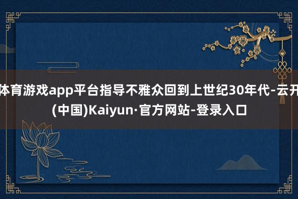 体育游戏app平台指导不雅众回到上世纪30年代-云开(中国)Kaiyun·官方网站-登录入口