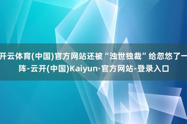 开云体育(中国)官方网站还被“浊世独裁”给忽悠了一阵-云开(中国)Kaiyun·官方网站-登录入口
