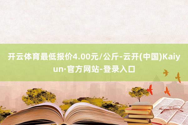 开云体育最低报价4.00元/公斤-云开(中国)Kaiyun·官方网站-登录入口