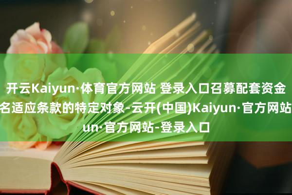 开云Kaiyun·体育官方网站 登录入口召募配套资金不高出35名适应条款的特定对象-云开(中国)Kaiyun·官方网站-登录入口