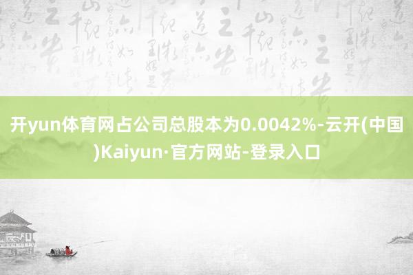 开yun体育网占公司总股本为0.0042%-云开(中国)Kaiyun·官方网站-登录入口