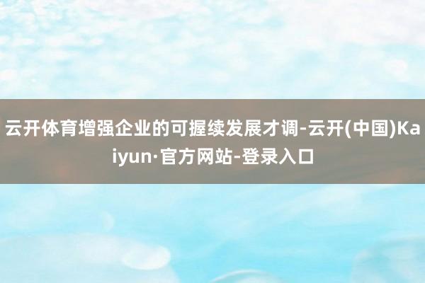 云开体育增强企业的可握续发展才调-云开(中国)Kaiyun·官方网站-登录入口