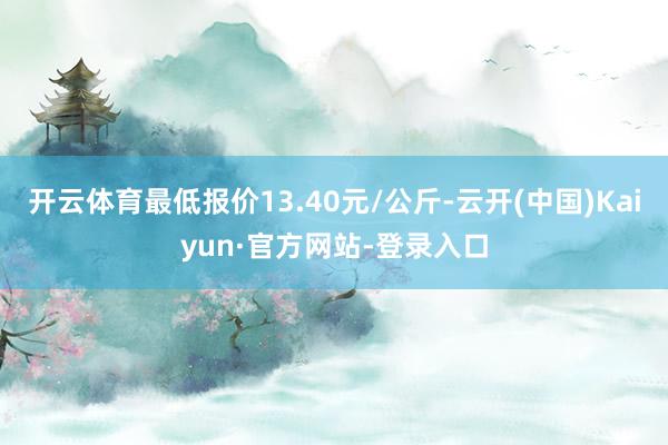 开云体育最低报价13.40元/公斤-云开(中国)Kaiyun·官方网站-登录入口