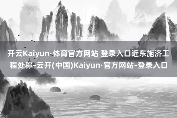 开云Kaiyun·体育官方网站 登录入口　　近东施济工程处称-云开(中国)Kaiyun·官方网站-登录入口