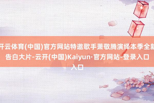 开云体育(中国)官方网站特邀歌手萧敬腾演绎本季全新告白大片-云开(中国)Kaiyun·官方网站-登录入口