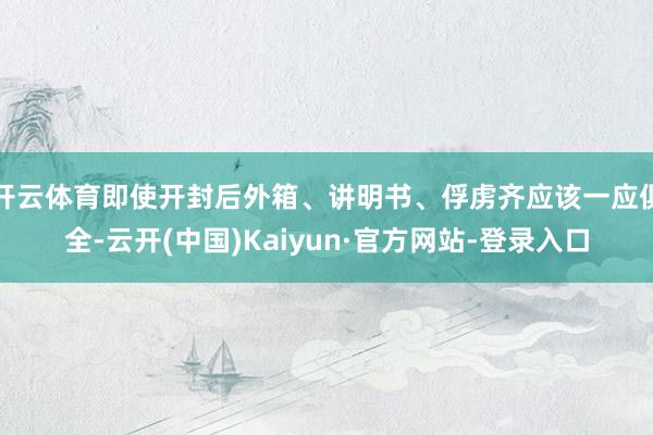 开云体育即使开封后外箱、讲明书、俘虏齐应该一应俱全-云开(中国)Kaiyun·官方网站-登录入口