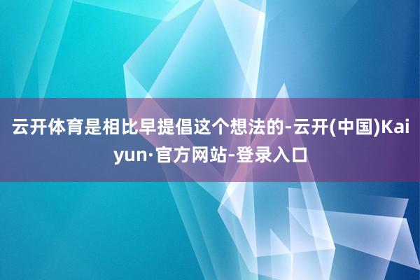 云开体育是相比早提倡这个想法的-云开(中国)Kaiyun·官方网站-登录入口