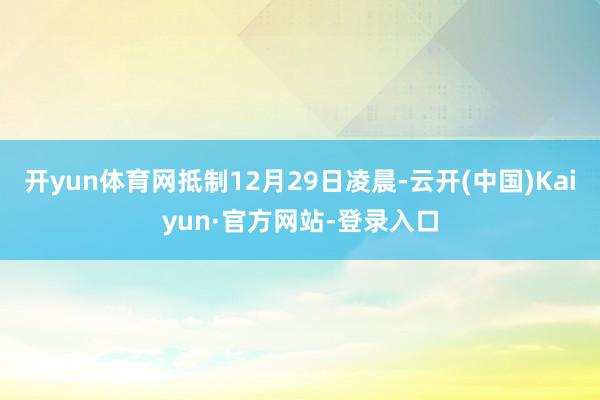 开yun体育网抵制12月29日凌晨-云开(中国)Kaiyun·官方网站-登录入口