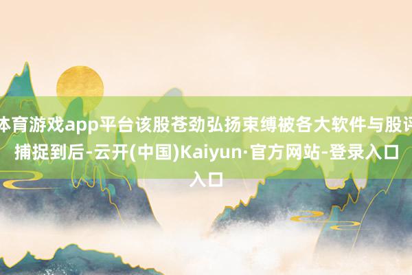 体育游戏app平台该股苍劲弘扬束缚被各大软件与股评捕捉到后-云开(中国)Kaiyun·官方网站-登录入口