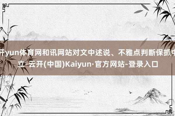 开yun体育网和讯网站对文中述说、不雅点判断保抓中立-云开(中国)Kaiyun·官方网站-登录入口