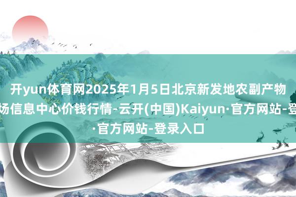 开yun体育网2025年1月5日北京新发地农副产物批发商场信息中心价钱行情-云开(中国)Kaiyun·官方网站-登录入口