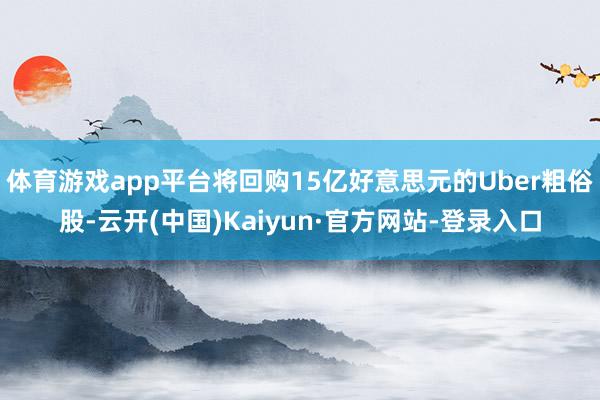 体育游戏app平台将回购15亿好意思元的Uber粗俗股-云开(中国)Kaiyun·官方网站-登录入口