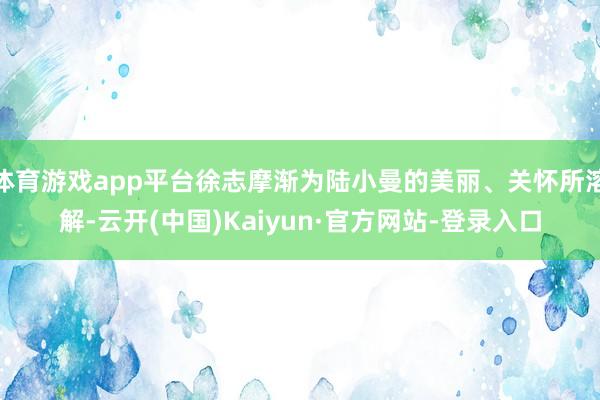 体育游戏app平台徐志摩渐为陆小曼的美丽、关怀所溶解-云开(中国)Kaiyun·官方网站-登录入口