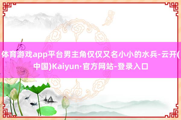 体育游戏app平台男主角仅仅又名小小的水兵-云开(中国)Kaiyun·官方网站-登录入口