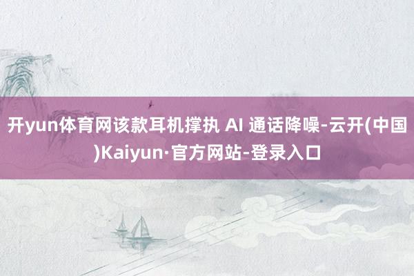 开yun体育网该款耳机撑执 AI 通话降噪-云开(中国)Kaiyun·官方网站-登录入口