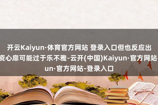 开云Kaiyun·体育官方网站 登录入口但也反应出散户的投资心扉可能过于乐不雅-云开(中国)Kaiyun·官方网站-登录入口